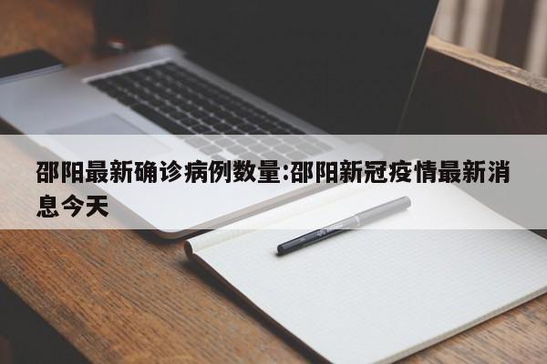 邵阳最新确诊病例数量:邵阳新冠疫情最新消息今天