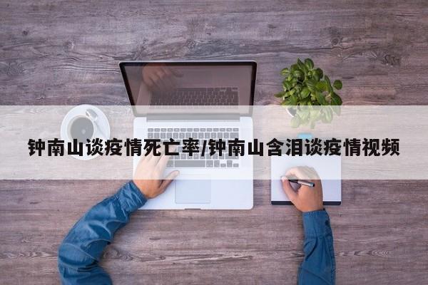 钟南山谈疫情死亡率/钟南山含泪谈疫情视频