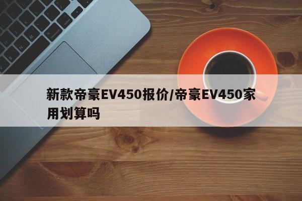 新款帝豪EV450报价/帝豪EV450家用划算吗