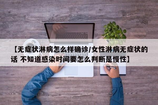 【无症状淋病怎么样确诊/女性淋病无症状的话 不知道感染时间要怎么判断是慢性】