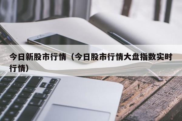 今日新股市行情(今日股市行情大盘指数实时行情)