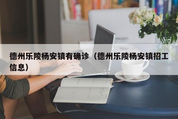 德州乐陵杨安镇有确诊（德州乐陵杨安镇招工信息）