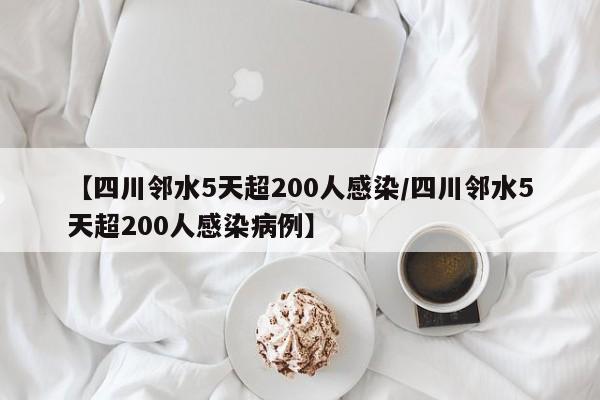【四川邻水5天超200人感染/四川邻水5天超200人感染病例】