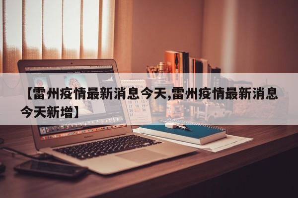 【雷州疫情最新消息今天,雷州疫情最新消息今天新增】