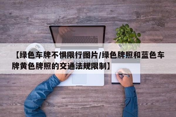 【绿色车牌不惧限行图片/绿色牌照和蓝色车牌黄色牌照的交通法规限制】