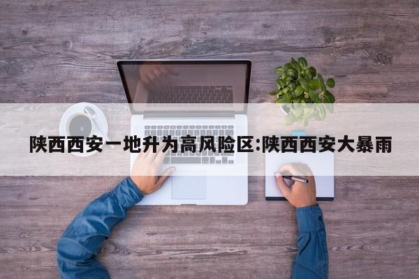 陕西西安一地升为高风险区:陕西西安大暴雨