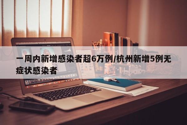 一周内新增感染者超6万例/杭州新增5例无症状感染者