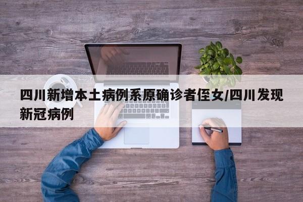 四川新增本土病例系原确诊者侄女/四川发现新冠病例