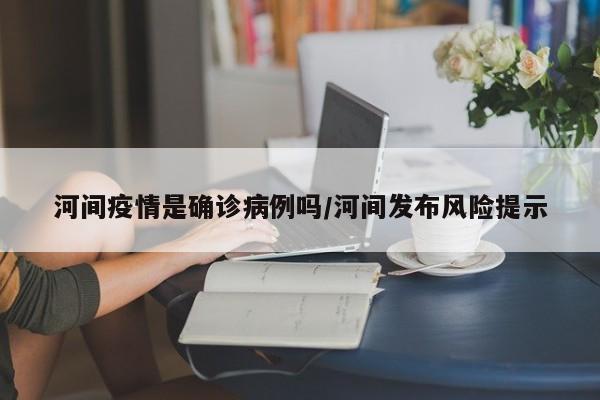河间疫情是确诊病例吗/河间发布风险提示