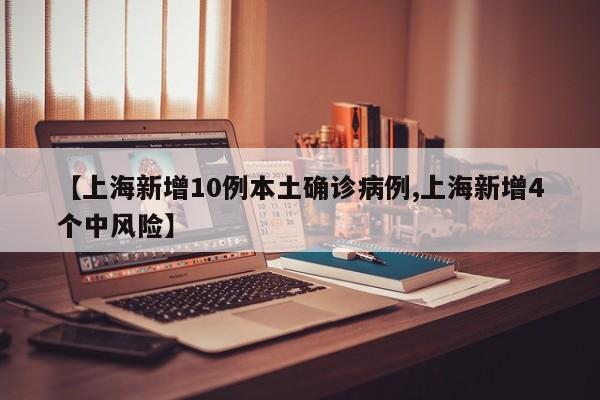 【上海新增10例本土确诊病例,上海新增4个中风险】