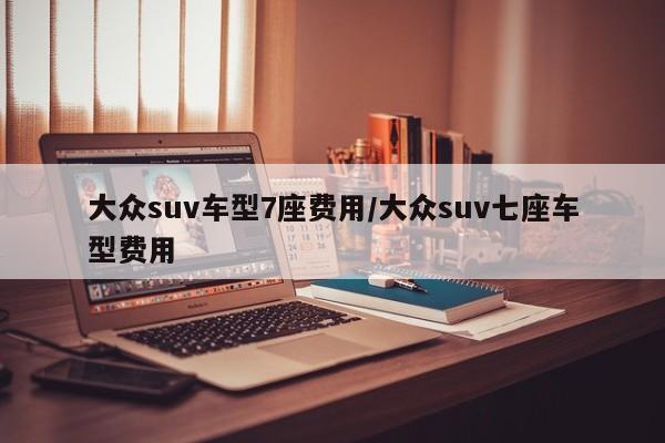 大众suv车型7座费用/大众suv七座车型费用