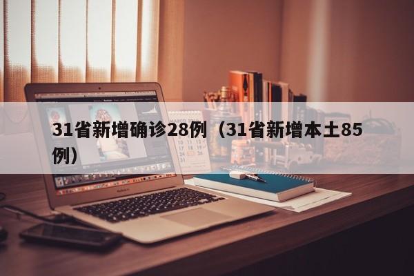 31省新增确诊28例（31省新增本土85例）