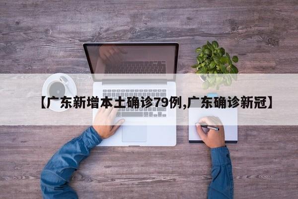 【广东新增本土确诊79例,广东确诊新冠】