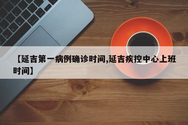 【延吉第一病例确诊时间,延吉疾控中心上班时间】