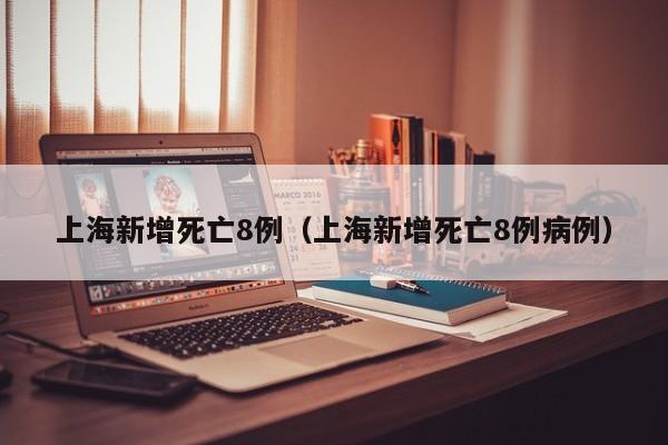 上海新增死亡8例（上海新增死亡8例病例）
