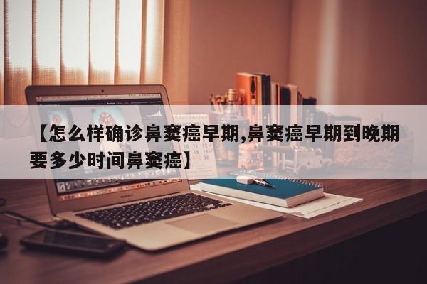 【怎么样确诊鼻窦癌早期,鼻窦癌早期到晚期要多少时间鼻窦癌】