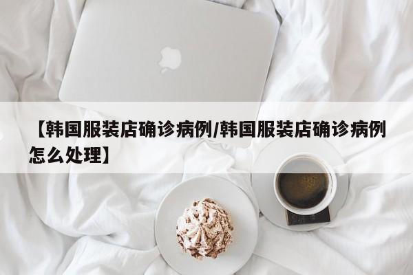 【韩国服装店确诊病例/韩国服装店确诊病例怎么处理】