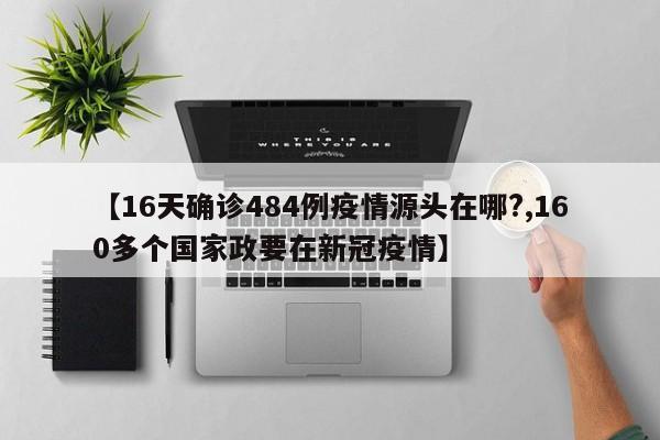 【16天确诊484例疫情源头在哪?,160多个国家政要在新冠疫情】