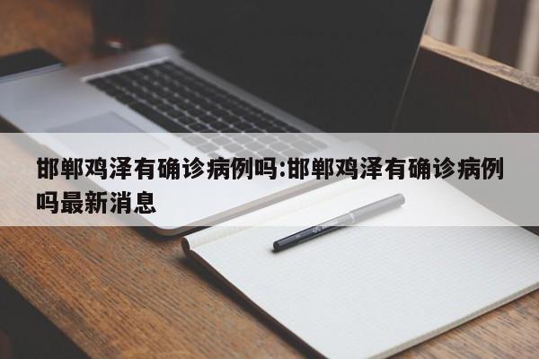 邯郸鸡泽有确诊病例吗:邯郸鸡泽有确诊病例吗最新消息