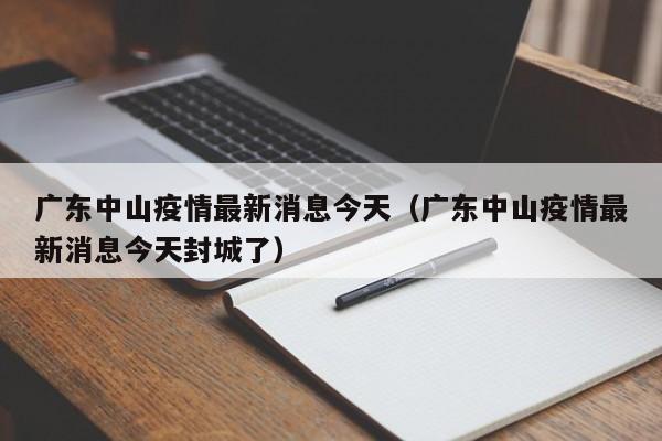 广东中山疫情最新消息今天（广东中山疫情最新消息今天封城了）