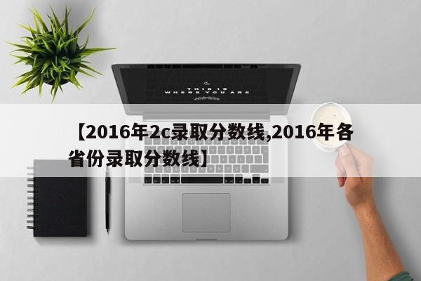 【2016年2c录取分数线,2016年各省份录取分数线】