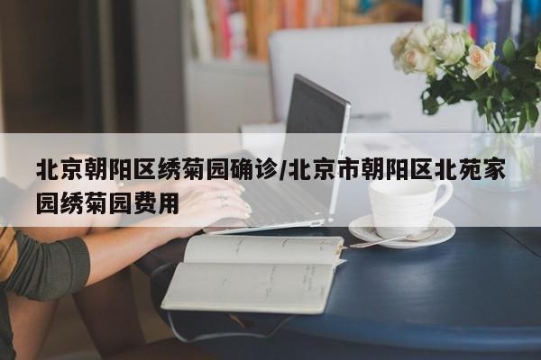 北京朝阳区绣菊园确诊/北京市朝阳区北苑家园绣菊园费用