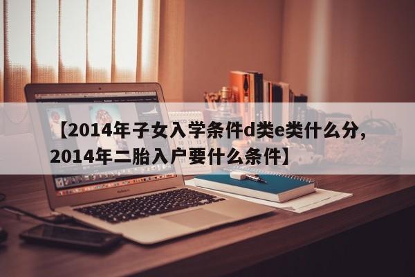 【2014年子女入学条件d类e类什么分,2014年二胎入户要什么条件】