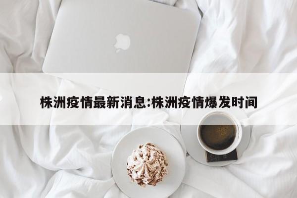 株洲疫情最新消息:株洲疫情爆发时间