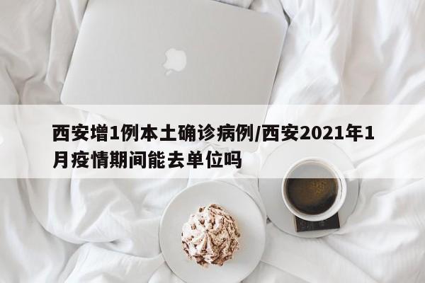 西安增1例本土确诊病例/西安2021年1月疫情期间能去单位吗
