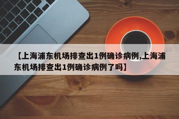 【上海浦东机场排查出1例确诊病例,上海浦东机场排查出1例确诊病例了吗】
