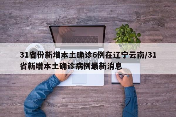31省份新增本土确诊6例在辽宁云南/31省新增本土确诊病例最新消息