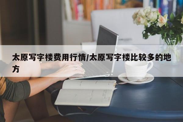 太原写字楼费用行情/太原写字楼比较多的地方