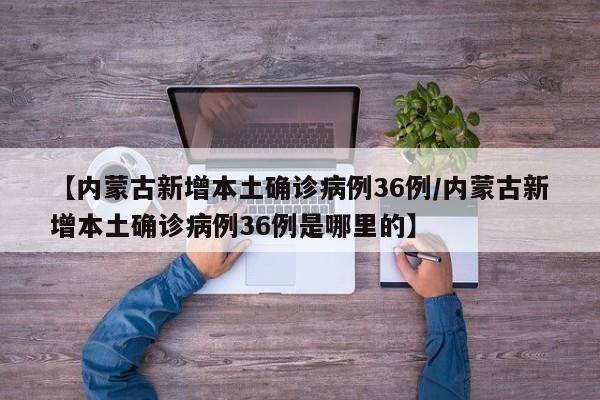 【内蒙古新增本土确诊病例36例/内蒙古新增本土确诊病例36例是哪里的】