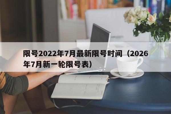 限号2022年7月最新限号时间（2026年7月新一轮限号表）