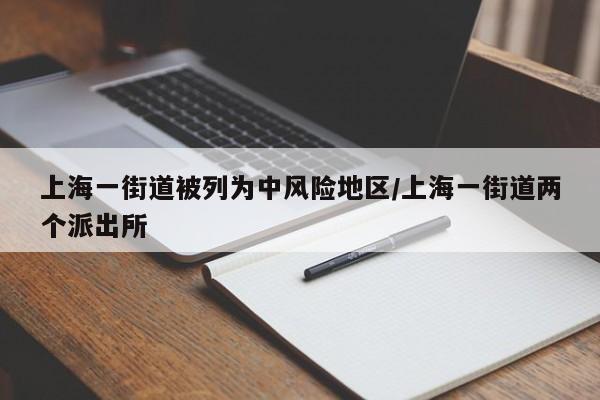 上海一街道被列为中风险地区/上海一街道两个派出所