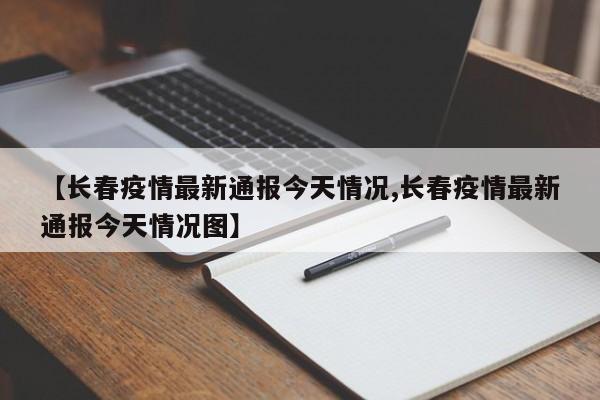 【长春疫情最新通报今天情况,长春疫情最新通报今天情况图】