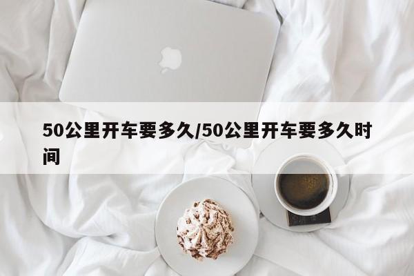 50公里开车要多久/50公里开车要多久时间