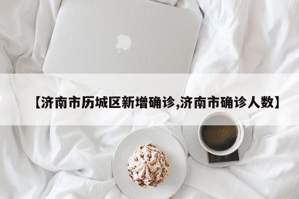 【济南市历城区新增确诊,济南市确诊人数】