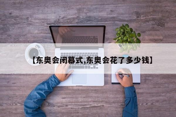【东奥会闭幕式,东奥会花了多少钱】