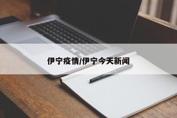 伊宁疫情/伊宁今天新闻