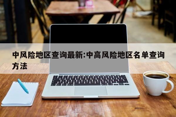 中风险地区查询最新:中高风险地区名单查询方法