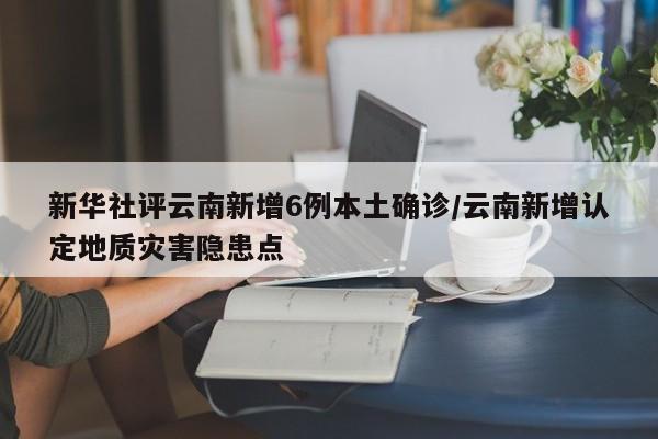 新华社评云南新增6例本土确诊/云南新增认定地质灾害隐患点