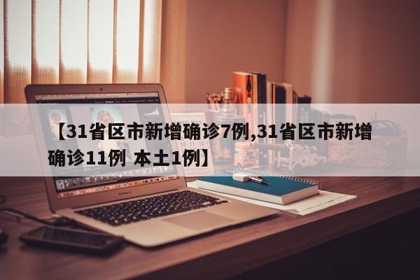 【31省区市新增确诊7例,31省区市新增确诊11例 本土1例】
