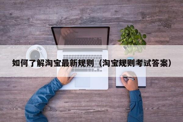 如何了解淘宝最新规则（淘宝规则考试答案）