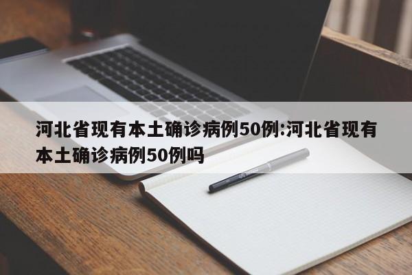 河北省现有本土确诊病例50例:河北省现有本土确诊病例50例吗