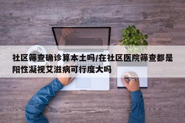 社区筛查确诊算本土吗/在社区医院筛查都是阳性凝视艾滋病可行度大吗