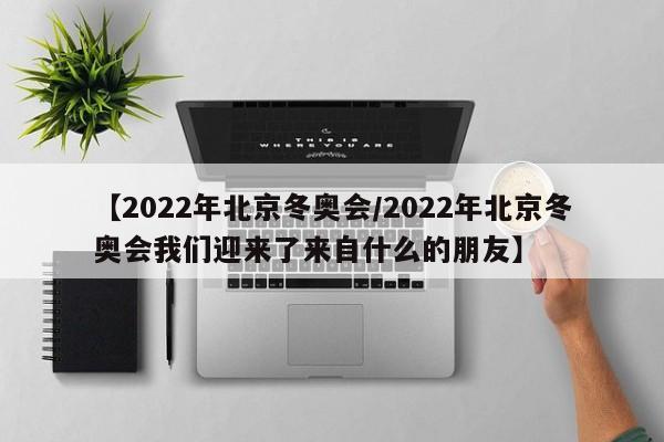 【2022年北京冬奥会/2022年北京冬奥会我们迎来了来自什么的朋友】