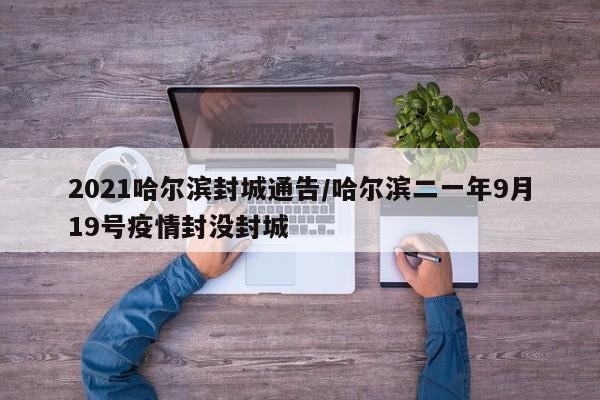 2021哈尔滨封城通告/哈尔滨二一年9月19号疫情封没封城