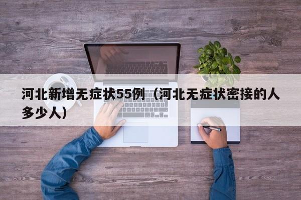 河北新增无症状55例（河北无症状密接的人多少人）