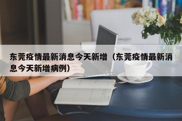 东莞疫情最新消息今天新增（东莞疫情最新消息今天新增病例）